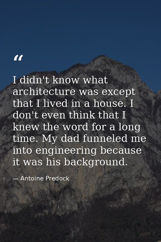 I didn't know what architecture was except that I lived in a house. I don't even think that I knew the word for a long t — Antoine Predock
