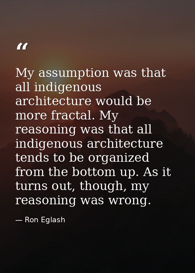 My assumption was that all indigenous architecture would be more fractal. My reasoning was that all indigenous architect — Ron Eglash