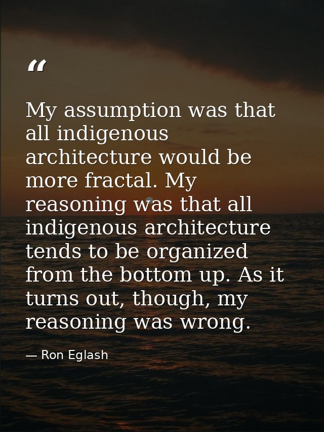 My assumption was that all indigenous architecture would be more fractal. My reasoning was that all indigenous architect — Ron Eglash