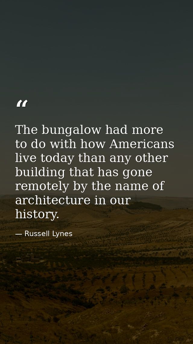 The bungalow had more to do with how Americans live today than any other building that has gone remotely by the name of  — Russell Lynes
