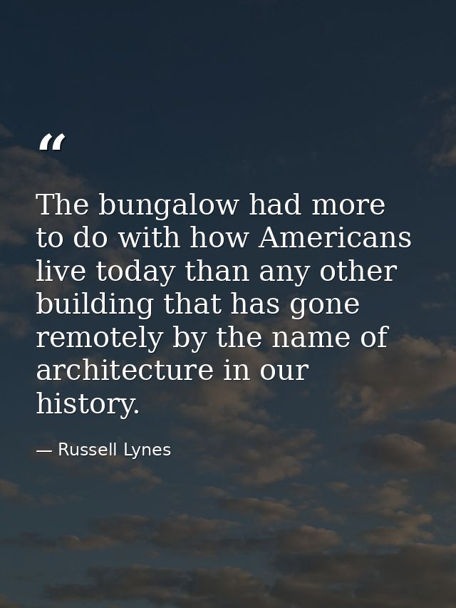The bungalow had more to do with how Americans live today than any other building that has gone remotely by the name of  — Russell Lynes