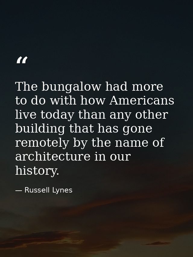 The bungalow had more to do with how Americans live today than any other building that has gone remotely by the name of  — Russell Lynes