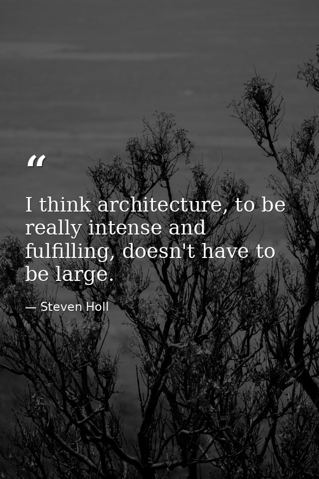 I think architecture, to be really intense and fulfilling, doesn't have to be large. — Steven Holl