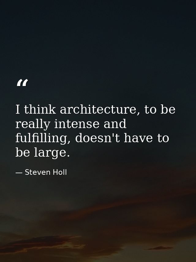 I think architecture, to be really intense and fulfilling, doesn't have to be large. — Steven Holl
