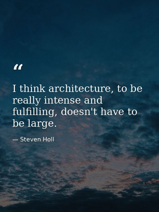 I think architecture, to be really intense and fulfilling, doesn't have to be large. — Steven Holl