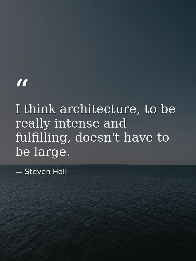 I think architecture, to be really intense and fulfilling, doesn't have to be large. — Steven Holl