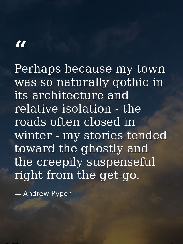 Perhaps because my town was so naturally gothic in its architecture and relative isolation - the roads often closed in w — Andrew Pyper