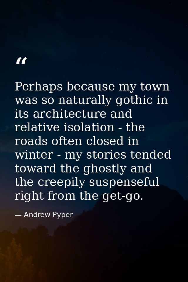 Perhaps because my town was so naturally gothic in its architecture and relative isolation - the roads often closed in w — Andrew Pyper