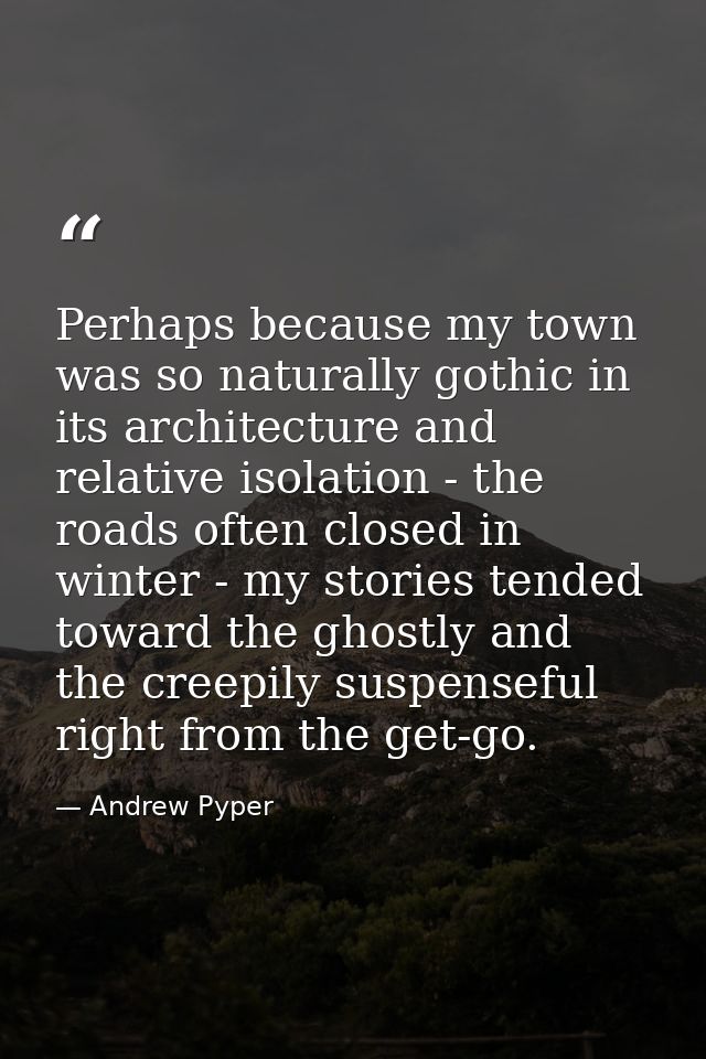 Perhaps because my town was so naturally gothic in its architecture and relative isolation - the roads often closed in w — Andrew Pyper