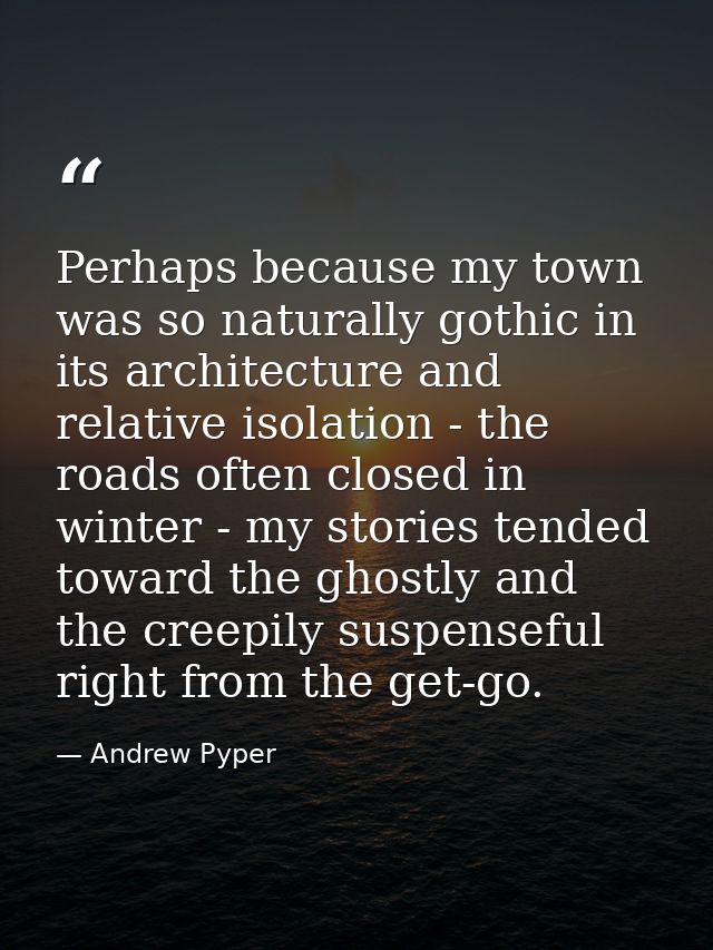 Perhaps because my town was so naturally gothic in its architecture and relative isolation - the roads often closed in w — Andrew Pyper