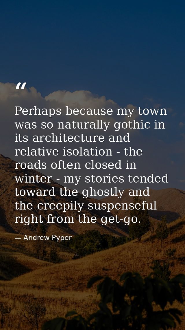 Perhaps because my town was so naturally gothic in its architecture and relative isolation - the roads often closed in w — Andrew Pyper