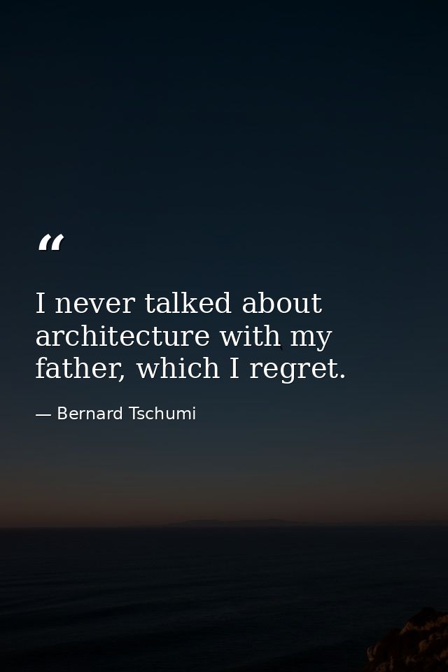 I never talked about architecture with my father, which I regret. — Bernard Tschumi