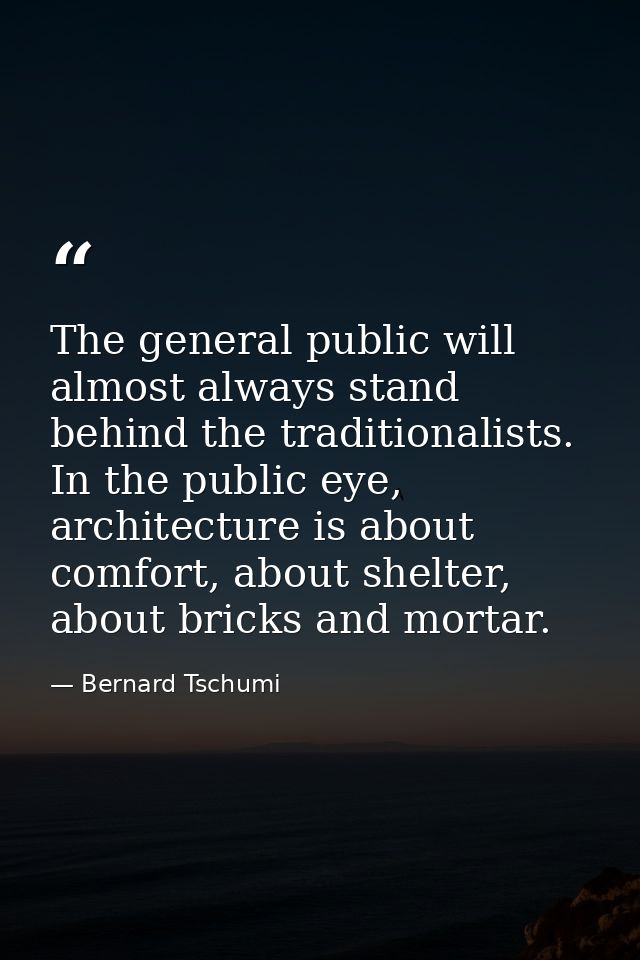 The general public will almost always stand behind the traditionalists. In the public eye, architecture is about comfort — Bernard Tschumi