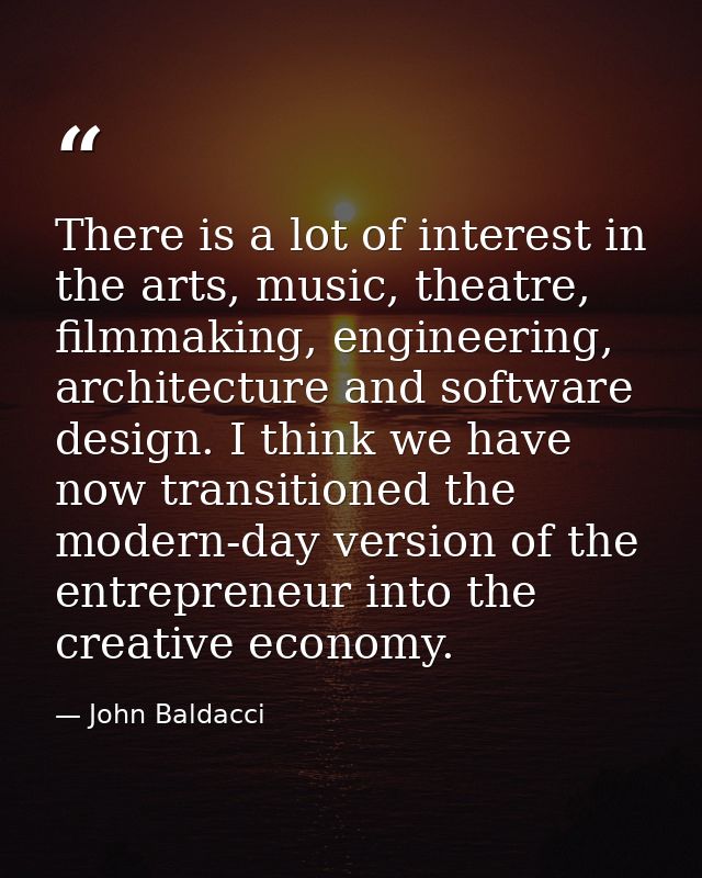 There is a lot of interest in the arts, music, theatre, filmmaking, engineering, architecture and software design. I thi — John Baldacci