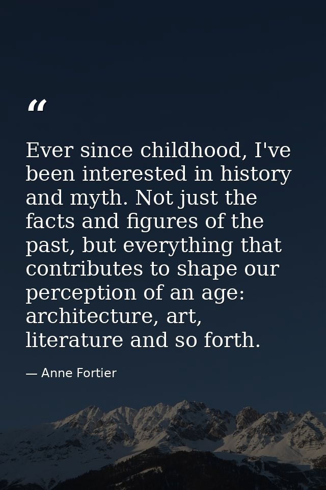 Ever since childhood, I've been interested in history and myth. Not just the facts and figures of the past, but everythi — Anne Fortier