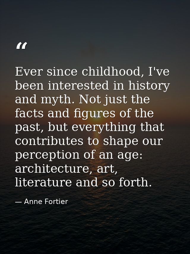 Ever since childhood, I've been interested in history and myth. Not just the facts and figures of the past, but everythi — Anne Fortier