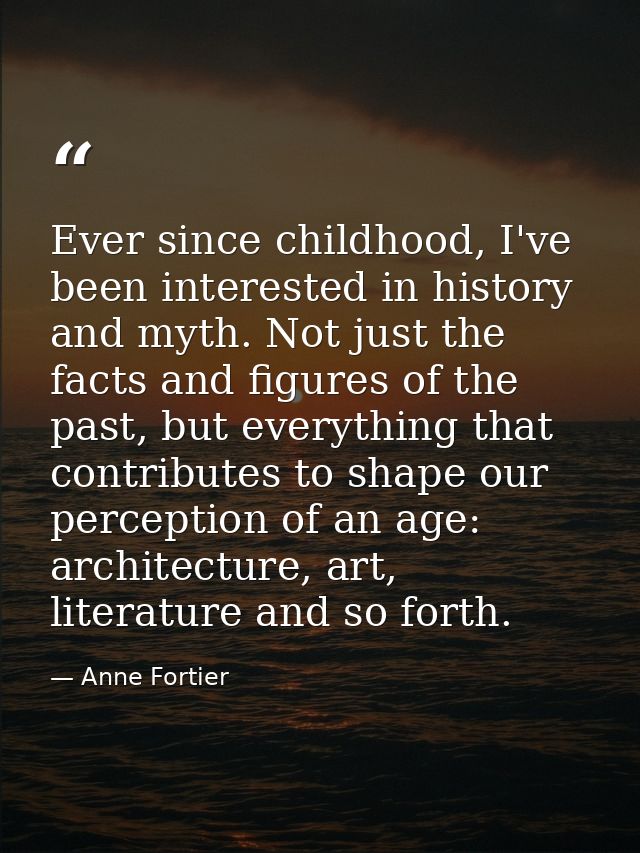 Ever since childhood, I've been interested in history and myth. Not just the facts and figures of the past, but everythi — Anne Fortier