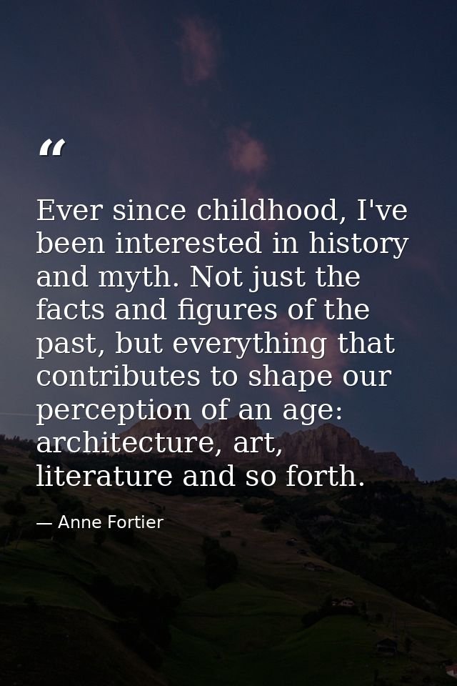 Ever since childhood, I've been interested in history and myth. Not just the facts and figures of the past, but everythi — Anne Fortier