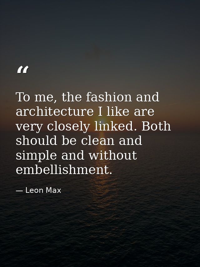 To me, the fashion and architecture I like are very closely linked. Both should be clean and simple and without embellis — Leon Max