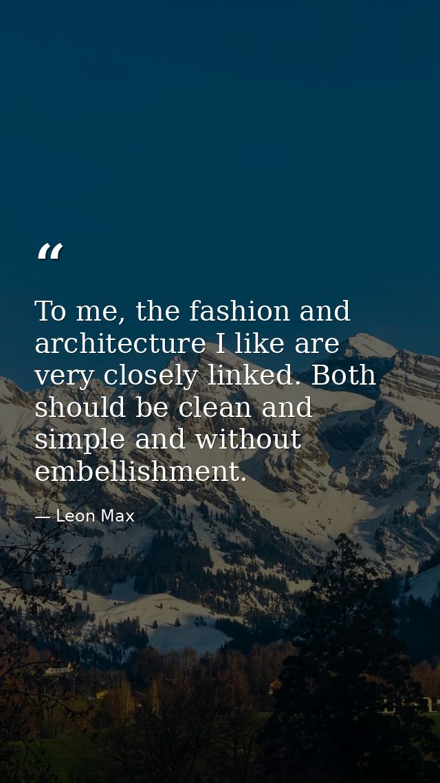 To me, the fashion and architecture I like are very closely linked. Both should be clean and simple and without embellis — Leon Max
