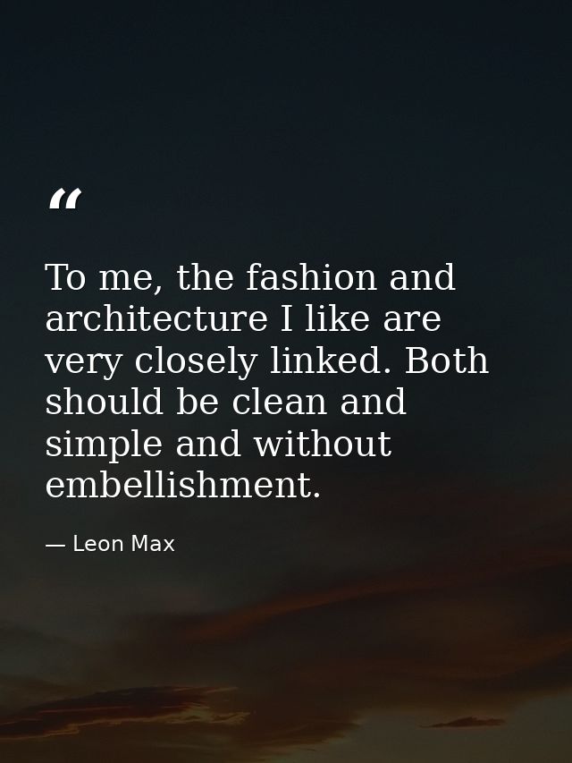 To me, the fashion and architecture I like are very closely linked. Both should be clean and simple and without embellis — Leon Max