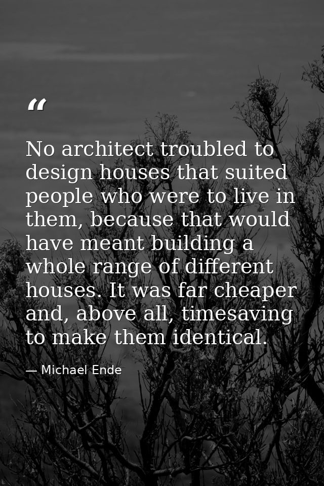 No architect troubled to design houses that suited people who were to live in them, because that would have meant buildi — Michael Ende