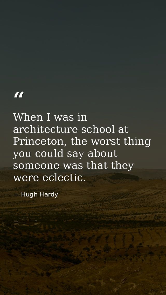 When I was in architecture school at Princeton, the worst thing you could say about someone was that they were eclectic. — Hugh Hardy