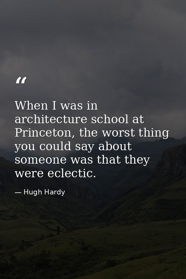 When I was in architecture school at Princeton, the worst thing you could say about someone was that they were eclectic. — Hugh Hardy