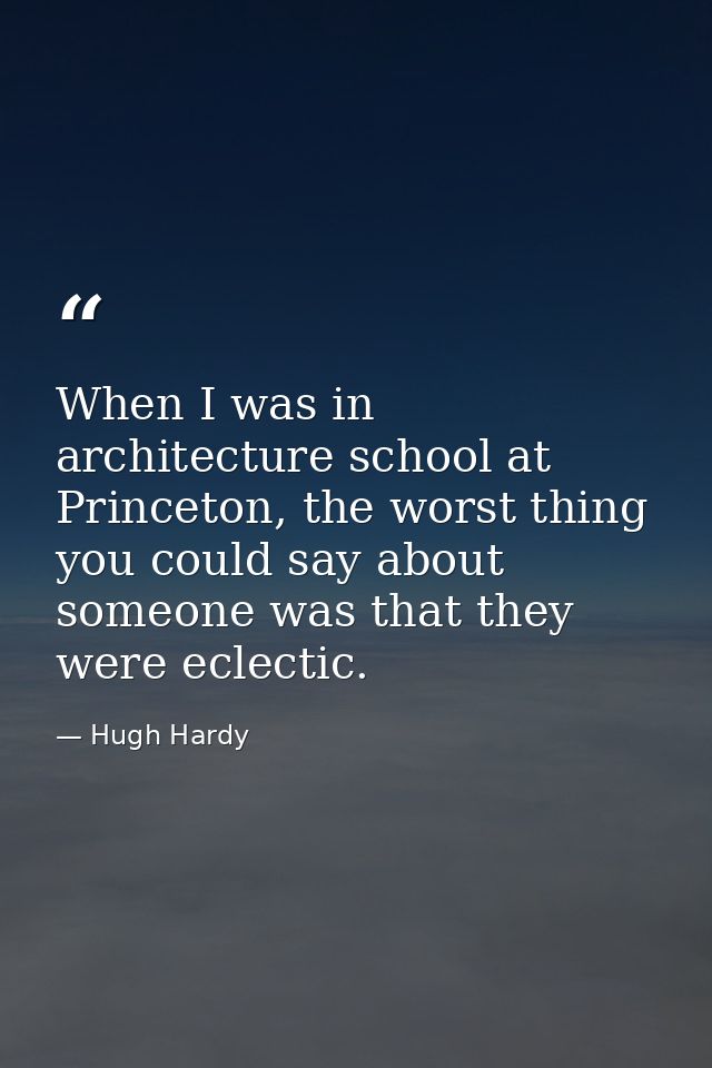 When I was in architecture school at Princeton, the worst thing you could say about someone was that they were eclectic. — Hugh Hardy