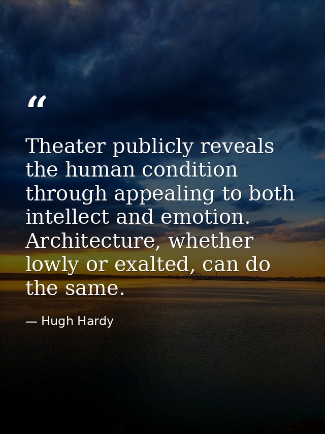 Theater publicly reveals the human condition through appealing to both intellect and emotion. Architecture, whether lowl — Hugh Hardy