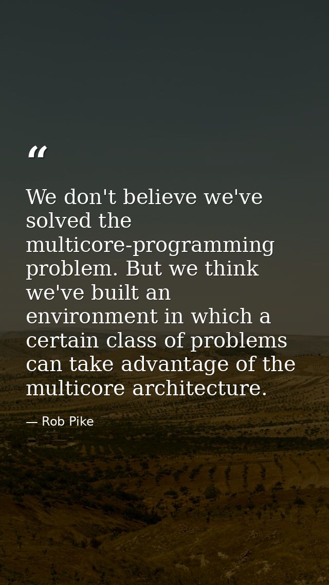 We don't believe we've solved the multicore-programming problem. But we think we've built an environment in which a cert — Rob Pike
