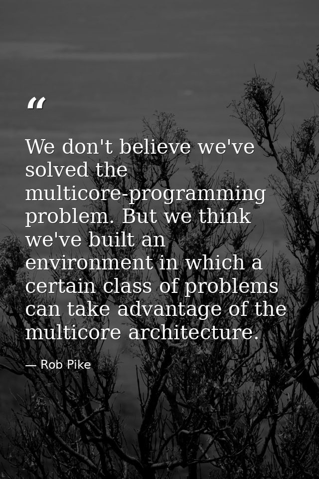 We don't believe we've solved the multicore-programming problem. But we think we've built an environment in which a cert — Rob Pike