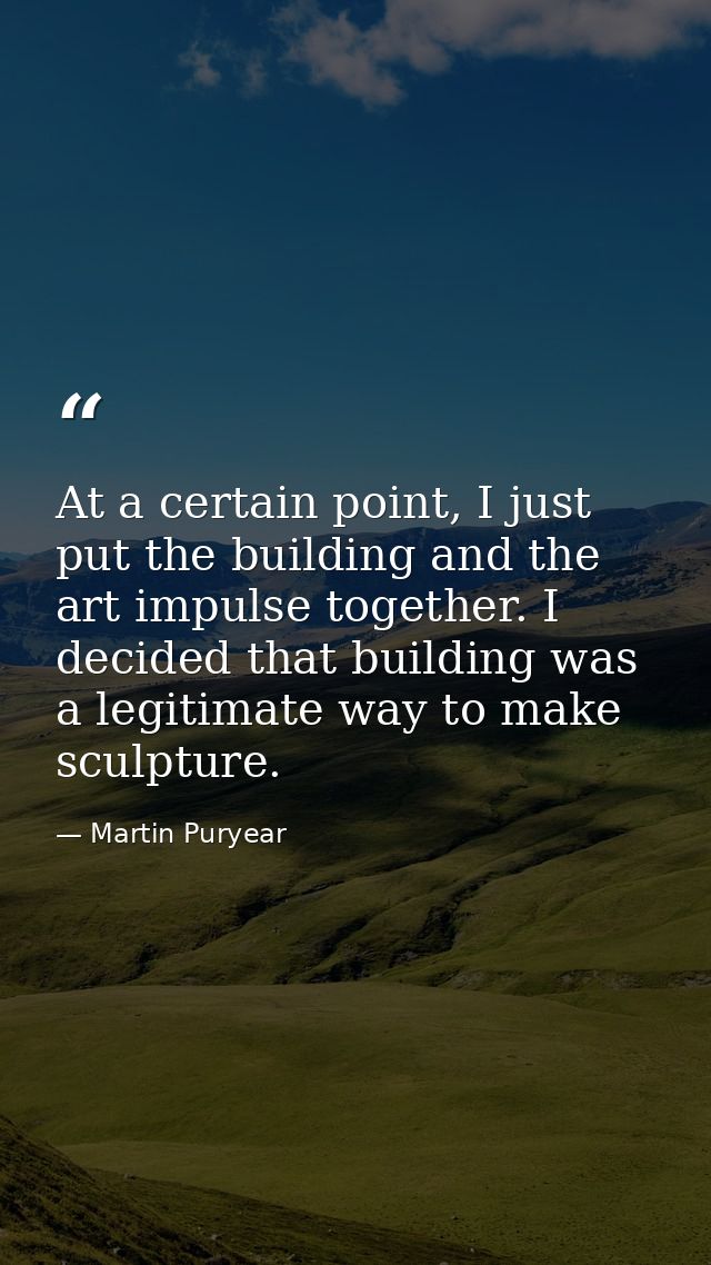 At a certain point, I just put the building and the art impulse together. I decided that building was a legitimate way t — Martin Puryear