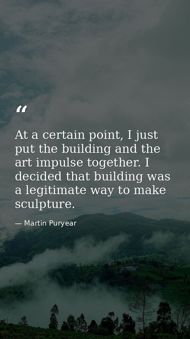 At a certain point, I just put the building and the art impulse together. I decided that building was a legitimate way t — Martin Puryear