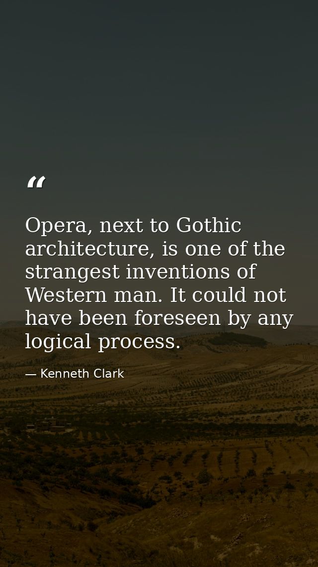 Opera, next to Gothic architecture, is one of the strangest inventions of Western man. It could not have been foreseen b — Kenneth Clark
