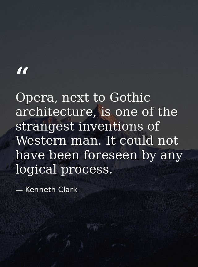 Opera, next to Gothic architecture, is one of the strangest inventions of Western man. It could not have been foreseen b — Kenneth Clark