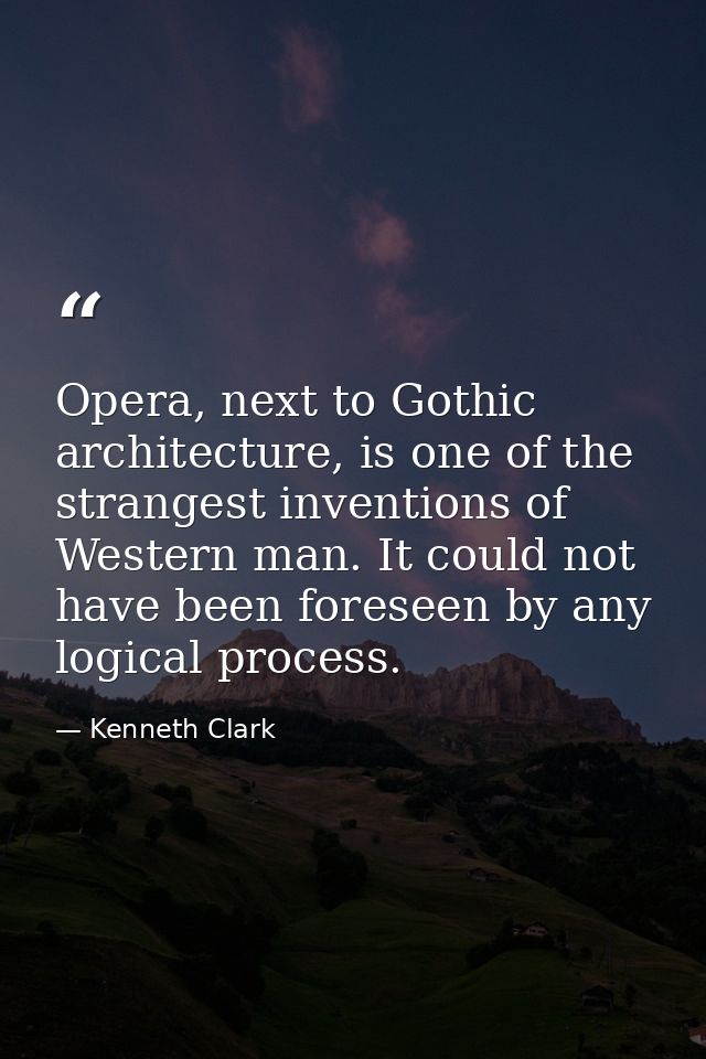 Opera, next to Gothic architecture, is one of the strangest inventions of Western man. It could not have been foreseen b — Kenneth Clark