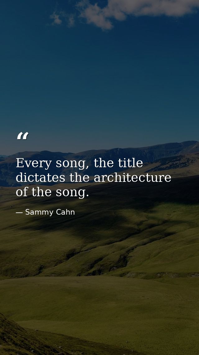Every song, the title dictates the architecture of the song. — Sammy Cahn