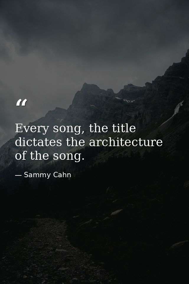 Every song, the title dictates the architecture of the song. — Sammy Cahn