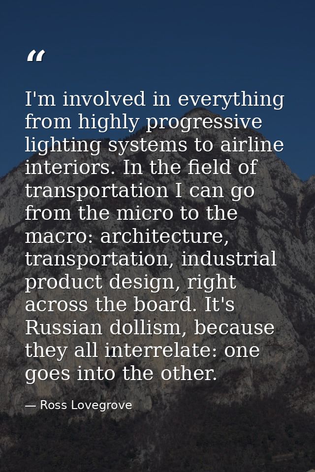 I'm involved in everything from highly progressive lighting systems to airline interiors. In the field of transportation — Ross Lovegrove