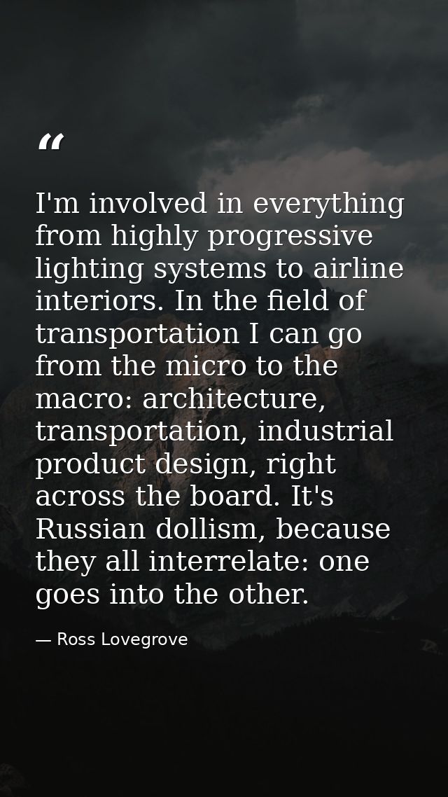 I'm involved in everything from highly progressive lighting systems to airline interiors. In the field of transportation — Ross Lovegrove