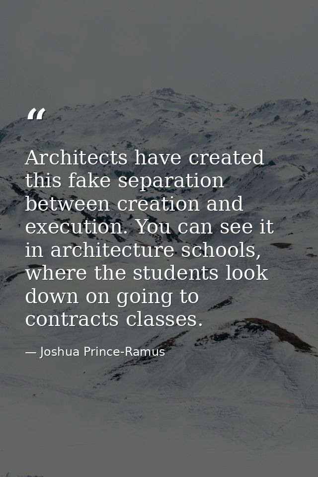 Architects have created this fake separation between creation and execution. You can see it in architecture schools, whe — Joshua Prince-Ramus