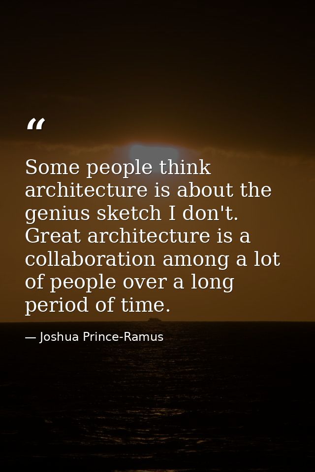 Some people think architecture is about the genius sketch I don't. Great architecture is a collaboration among a lot of  — Joshua Prince-Ramus