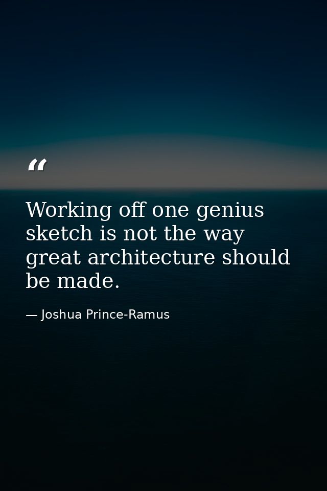 Working off one genius sketch is not the way great architecture should be made. — Joshua Prince-Ramus