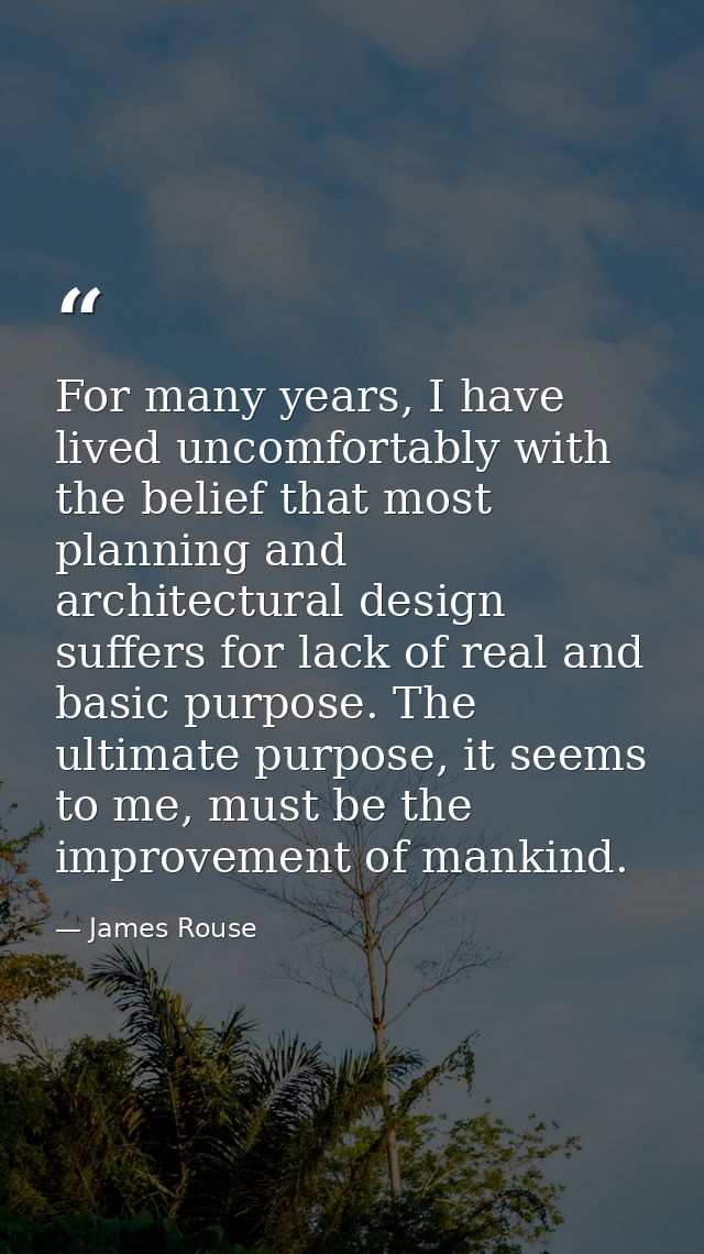 For many years, I have lived uncomfortably with the belief that most planning and architectural design suffers for lack  — James Rouse