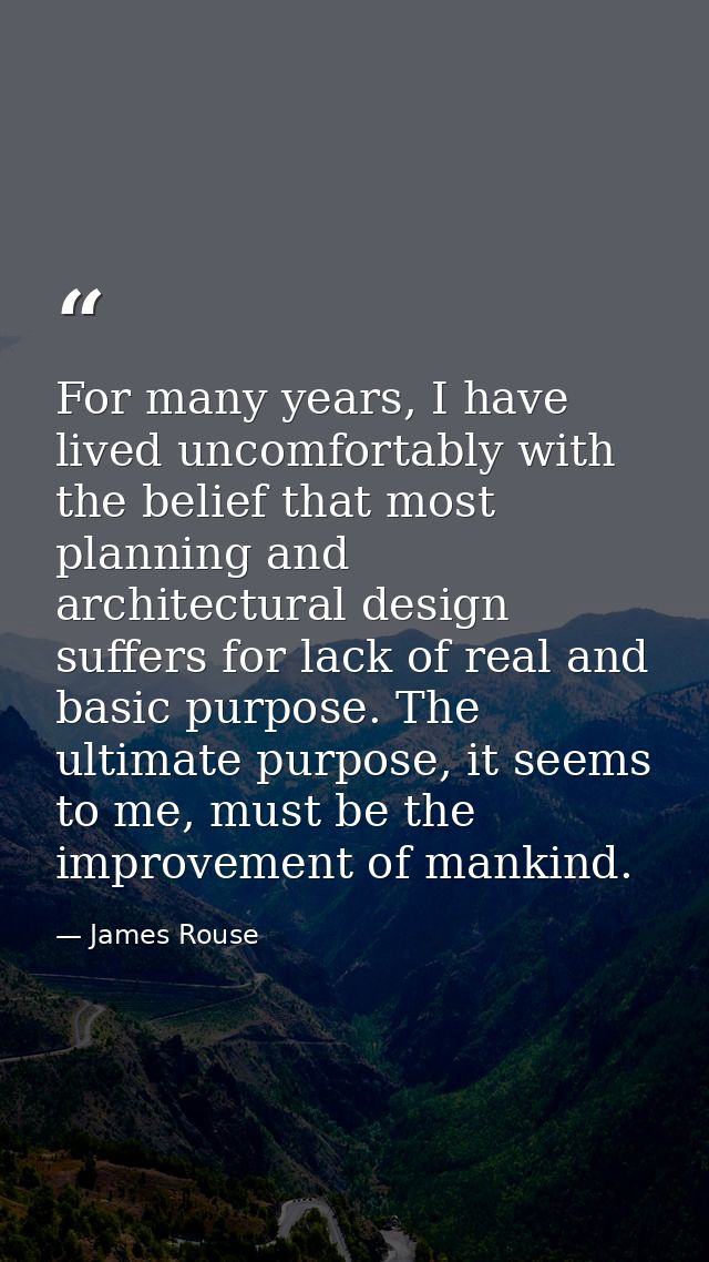 For many years, I have lived uncomfortably with the belief that most planning and architectural design suffers for lack  — James Rouse