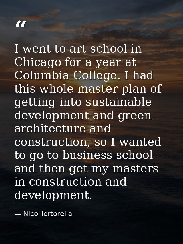 I went to art school in Chicago for a year at Columbia College. I had this whole master plan of getting into sustainable — Nico Tortorella