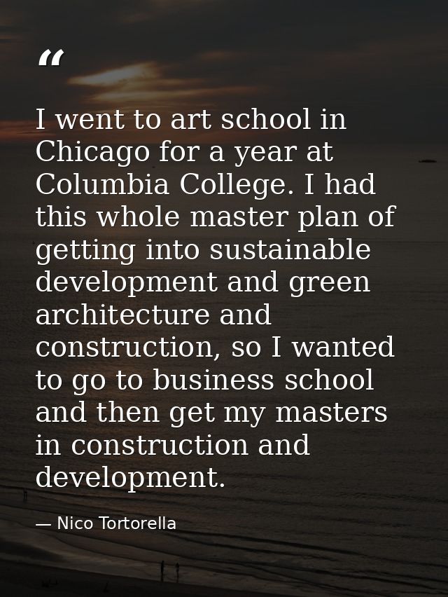 I went to art school in Chicago for a year at Columbia College. I had this whole master plan of getting into sustainable — Nico Tortorella