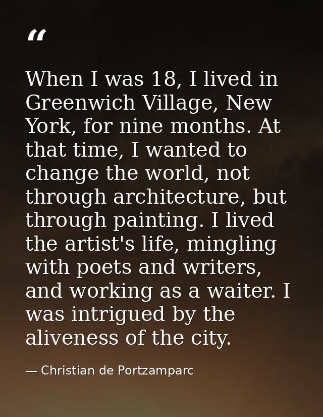When I was 18, I lived in Greenwich Village, New York, for nine months. At that time, I wanted to change the world, not  — Christian de Portzamparc
