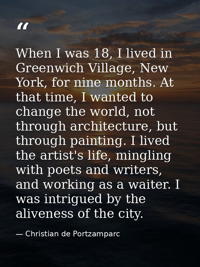 When I was 18, I lived in Greenwich Village, New York, for nine months. At that time, I wanted to change the world, not  — Christian de Portzamparc